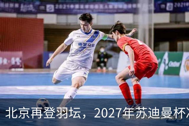 北京再登羽坛，2027年苏迪曼杯决赛开启新篇章！