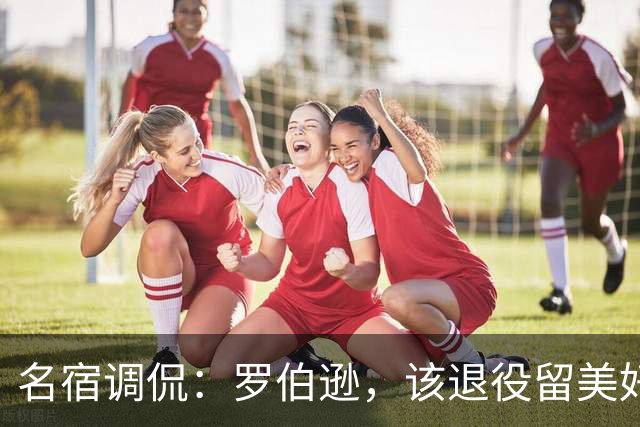 名宿调侃：罗伯逊，该退役留美好回忆了！
