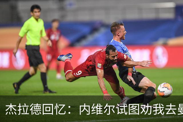 杰拉德回忆：内维尔试图劝我去曼联，我直接让他走吧！